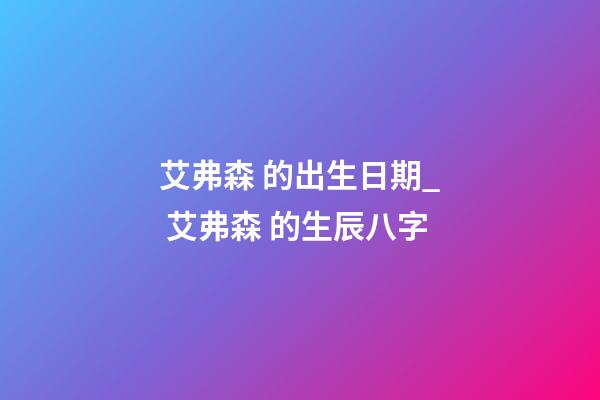 艾弗森 的出生日期_ 艾弗森 的生辰八字